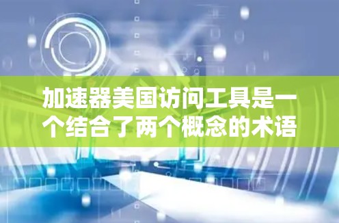 加速器美国访问工具是一个结合了两个概念的术语，旨在优化访问美国相关资源和数据的效率。以下是对其的详细解释