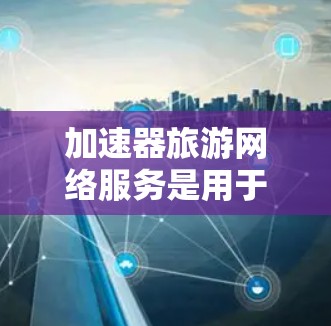 加速器旅游网络服务是用于在旅游过程中提升效率的设备,能够加速文件上传和下载,尤其适合处理复杂的视频流和音频流。以下是详细的步骤和信息 加速器旅游网络服务是用于在旅游过程中提升效率的设备,能够加速文件上传和下载,尤其适合处理复杂的视频流和音频流。以下是详细的步骤和信息