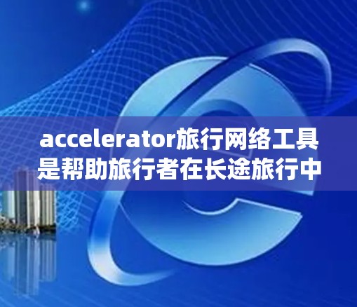 accelerator旅行网络工具是帮助旅行者在长途旅行中节省时间和费用的工具,涵盖了多个平台和功能。以下是对这些工具的系统介绍 accelerator旅行网络工具是帮助旅行者在长途旅行中节省时间和费用的工具,涵盖了多个平台和功能。以下是对这些工具的系统介绍