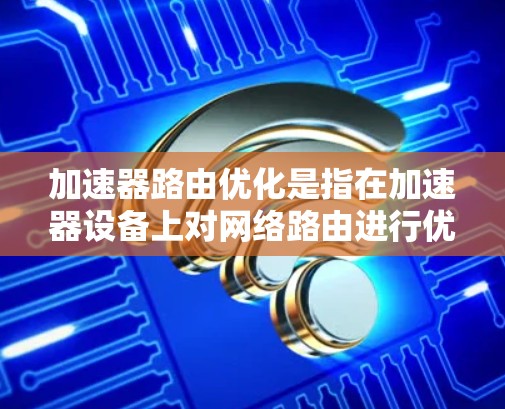 加速器路由优化是指在加速器设备上对网络路由进行优化,以提高访问速度和资源利用率。以下是关于加速器路由优化的详细解释 加速器路由优化是指在加速器设备上对网络路由进行优化,以提高访问速度和资源利用率。以下是关于加速器路由优化的详细解释