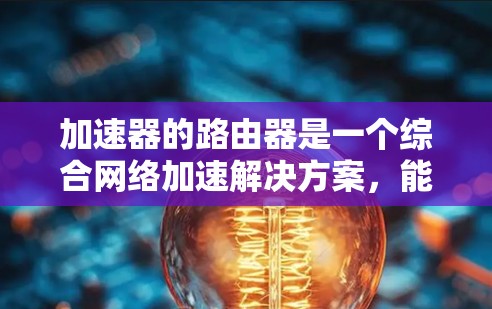 加速器的路由器是一个综合网络加速解决方案,能够处理多颗网线,支持多种网络协议,实时监控和管理网络带宽,优化路由算法,同时提供自适应多设备和多设备连接功能。以下是详细的使用指南 加速器的路由器是一个综合网络加速解决方案,能够处理多颗网线,支持多种网络协议,实时监控和管理网络带宽,优化路由算法,同时提供自适应多设备和多设备连接功能。以下是详细的使用指南