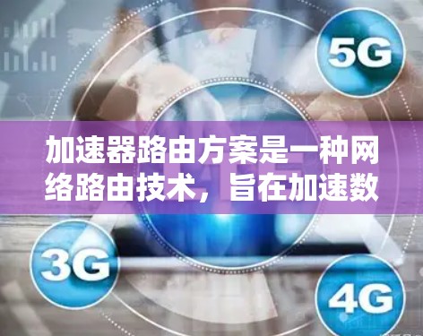 加速器路由方案是一种网络路由技术，旨在加速数据传输，适用于个人用户和企业用户。以下是对该方案的详细总结