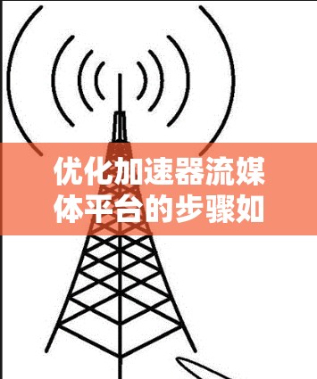 优化加速器流媒体平台的步骤如下 优化加速器流媒体平台的步骤如下