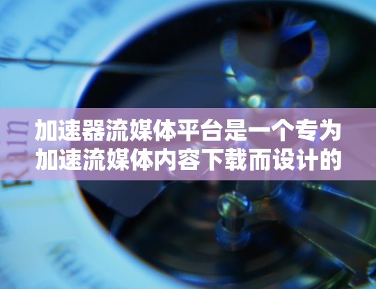 加速器流媒体平台是一个专为加速流媒体内容下载而设计的工具，旨在帮助用户更快地下载各种流媒体类型，如高清视频、3秒视频、音乐、直播等。以下是关于加速器流媒体平台的详细信息