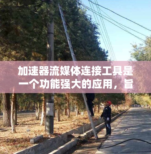加速器流媒体连接工具是一个功能强大的应用,旨在帮助用户更快、更流畅地观看流媒体。以下是对该工具的详细总结和使用指南 加速器流媒体连接工具是一个功能强大的应用,旨在帮助用户更快、更流畅地观看流媒体。以下是对该工具的详细总结和使用指南