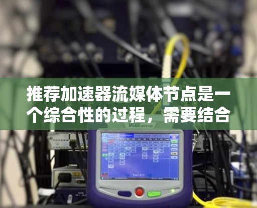 推荐加速器流媒体节点是一个综合性的过程,需要结合用户的设备、流媒体类型和需求来制定策略。以下是对该过程的详细总结和建议 推荐加速器流媒体节点是一个综合性的过程,需要结合用户的设备、流媒体类型和需求来制定策略。以下是对该过程的详细总结和建议
