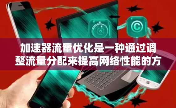 加速器流量优化是一种通过调整流量分配来提高网络性能的方法，旨在减少延迟和资源浪费。以下是关于加速器流量优化的详细分析