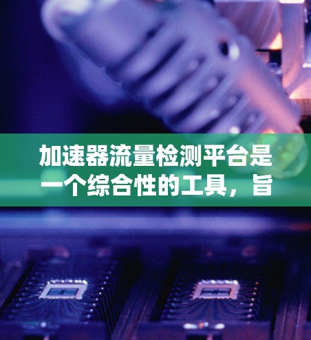 加速器流量检测平台是一个综合性的工具,旨在优化和加速网络流量的处理和分析。以下是对该平台的系统总结和分析 加速器流量检测平台是一个综合性的工具,旨在优化和加速网络流量的处理和分析。以下是对该平台的系统总结和分析