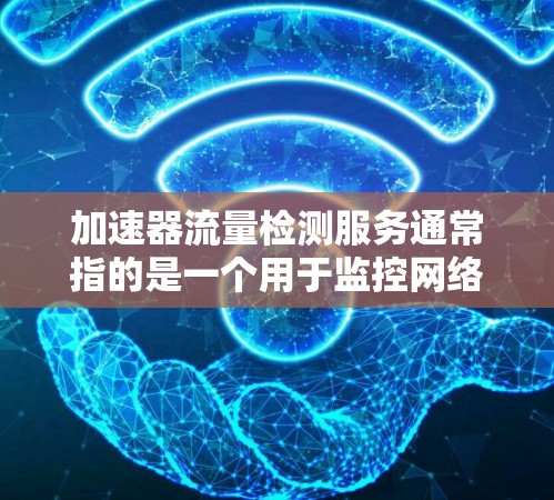 加速器流量检测服务通常指的是一个用于监控网络流量以优化性能的工具或服务。以下是对该服务的详细信息 加速器流量检测服务通常指的是一个用于监控网络流量以优化性能的工具或服务。以下是对该服务的详细信息