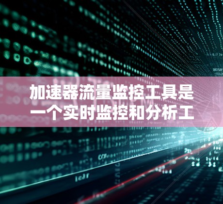 加速器流量监控工具是一个实时监控和分析工具,主要用于实时监测加速器设备的流量数据,发现和解决流量异常问题。以下是该工具的详细说明 加速器流量监控工具是一个实时监控和分析工具,主要用于实时监测加速器设备的流量数据,发现和解决流量异常问题。以下是该工具的详细说明