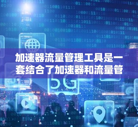 加速器流量管理工具是一套结合了加速器和流量管理工具的解决方案,旨在优化网站性能并有效管理流量。以下是该工具的详细信息 加速器流量管理工具是一套结合了加速器和流量管理工具的解决方案,旨在优化网站性能并有效管理流量。以下是该工具的详细信息