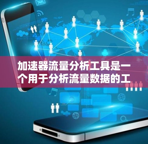 加速器流量分析工具是一个用于分析流量数据的工具，通常用于数据分析、趋势预测和流量优化等方面。以下是一些常见的加速器流量分析工具