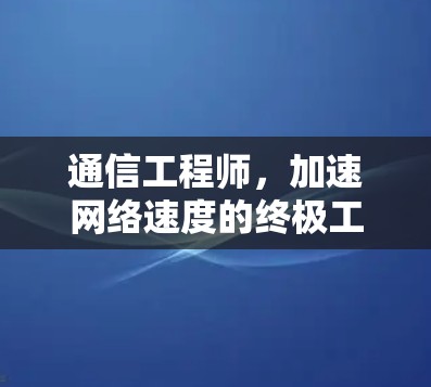 通信工程师,加速网络速度的终极工具 通信工程师,加速网络速度的终极工具