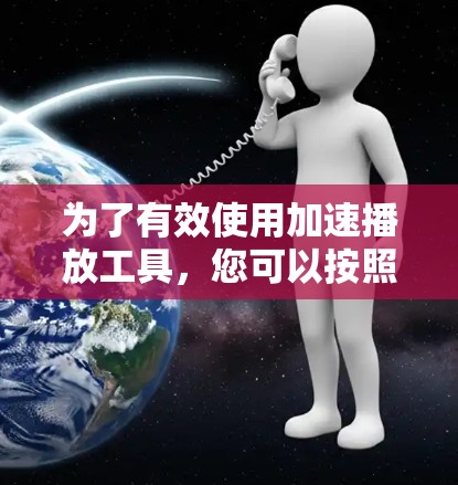 为了有效使用加速播放工具,您可以按照以下步骤进行 为了有效使用加速播放工具,您可以按照以下步骤进行
