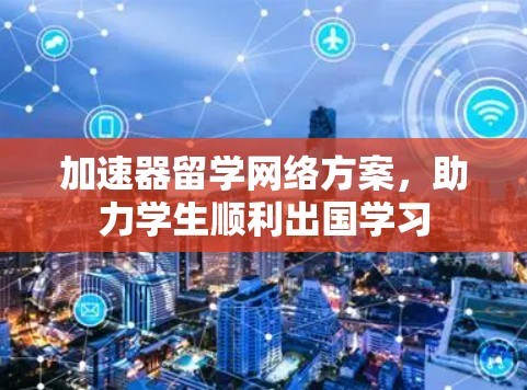 加速器留学网络方案，助力学生顺利出国学习
