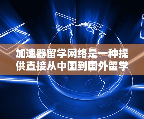 加速器留学网络是一种提供直接从中国到国外留学课程的网络，旨在简化留学申请过程，节省时间和成本。以下是对这种网络的详细介绍