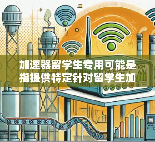加速器留学生专用可能是指提供特定针对留学生加速学习、职业发展或移民支持的专业工具或服务。以下是一些可能的解释和建议