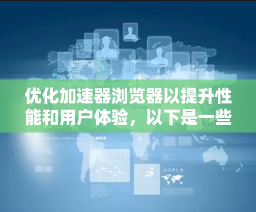 优化加速器浏览器以提升性能和用户体验,以下是一些步骤和建议 优化加速器浏览器以提升性能和用户体验,以下是一些步骤和建议
