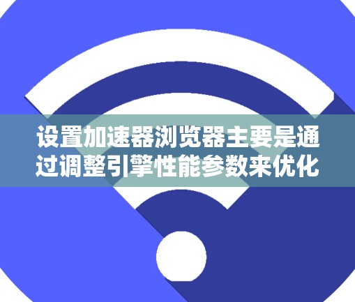 设置加速器浏览器主要是通过调整引擎性能参数来优化网页加载速度。以下是详细的步骤指南 设置加速器浏览器主要是通过调整引擎性能参数来优化网页加载速度。以下是详细的步骤指南