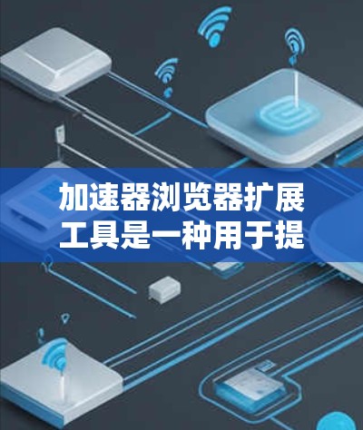 加速器浏览器扩展工具是一种用于提升浏览器性能的工具,主要包括以下几个方面 加速器浏览器扩展工具是一种用于提升浏览器性能的工具,主要包括以下几个方面
