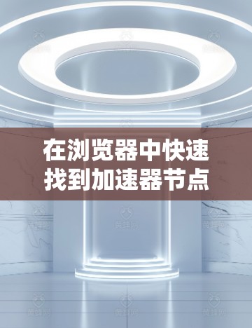 在浏览器中快速找到加速器节点推荐，可以按照以下步骤进行