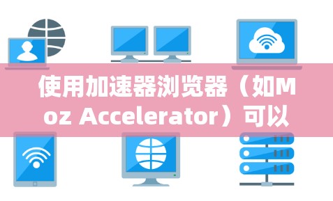 使用加速器浏览器(如Moz Accelerator)可以显著提升浏览器性能,减少等待时间,尤其是在访问大量网站或使用高负载的浏览器时。以下是一个系统的步骤指南 使用加速器浏览器(如Moz Accelerator)可以显著提升浏览器性能,减少等待时间,尤其是在访问大量网站或使用高负载的浏览器时。以下是一个系统的步骤指南
