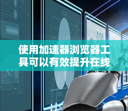 使用加速器浏览器工具可以有效提升在线浏览体验,以下是详细的步骤和信息 使用加速器浏览器工具可以有效提升在线浏览体验,以下是详细的步骤和信息