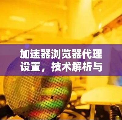 加速器浏览器代理设置,技术解析与优化建议 加速器浏览器代理设置,技术解析与优化建议