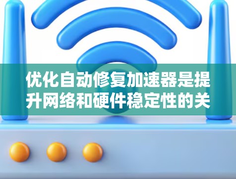 优化自动修复加速器是提升网络和硬件稳定性的关键步骤。以下是对如何优化自动修复加速器的详细指南