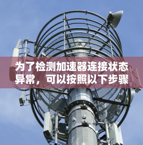 为了检测加速器连接状态异常,可以按照以下步骤操作 为了检测加速器连接状态异常,可以按照以下步骤操作