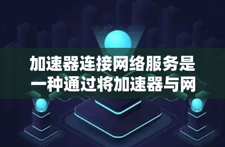 加速器连接网络服务是一种通过将加速器与网络接口连接,从而提升数据传输速度的网络工具。以下是关于该服务的详细说明 加速器连接网络服务是一种通过将加速器与网络接口连接,从而提升数据传输速度的网络工具。以下是关于该服务的详细说明