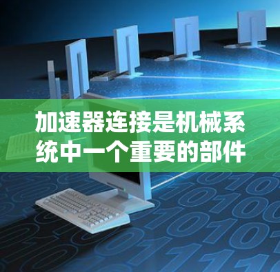 加速器连接是机械系统中一个重要的部件,主要负责将动力从一个部件传递到另一个部件,从而加速运动或动力。以下是对加速器连接的详细分析和优化方案 加速器连接是机械系统中一个重要的部件,主要负责将动力从一个部件传递到另一个部件,从而加速运动或动力。以下是对加速器连接的详细分析和优化方案
