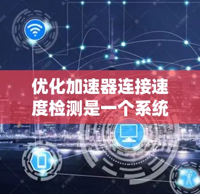 优化加速器连接速度检测是一个系统性的过程,需要综合考虑硬件、软件和故障排查。以下是一个有条理的优化建议 优化加速器连接速度检测是一个系统性的过程,需要综合考虑硬件、软件和故障排查。以下是一个有条理的优化建议