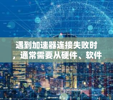 遇到加速器连接失败时,通常需要从硬件、软件、网络、权限等多个方面进行排查和解决。以下是逐步的解决方案 遇到加速器连接失败时,通常需要从硬件、软件、网络、权限等多个方面进行排查和解决。以下是逐步的解决方案
