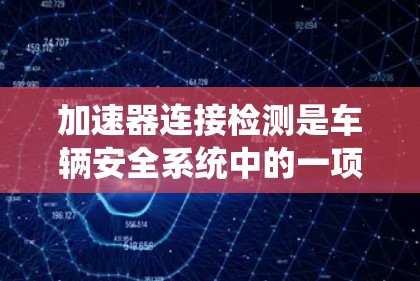 加速器连接检测是车辆安全系统中的一项重要检测项目，主要关注加速器连接的健康状况。以下是对该主题的详细总结