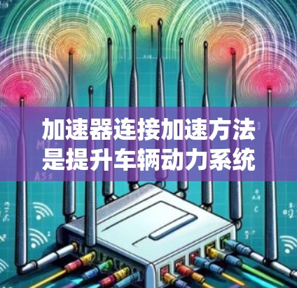 加速器连接加速方法是提升车辆动力系统性能的关键环节，涉及多个优化方向。以下是对该方法的详细总结