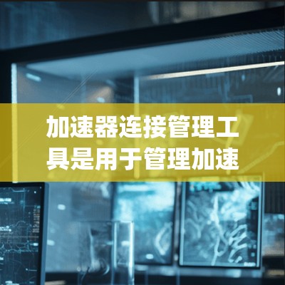 加速器连接管理工具是用于管理加速器的软件或API,通过协议(如JSON或XML)连接到系统,管理加速器配置,优化加载速度。以下是详细的步骤说明 加速器连接管理工具是用于管理加速器的软件或API,通过协议(如JSON或XML)连接到系统,管理加速器配置,优化加载速度。以下是详细的步骤说明