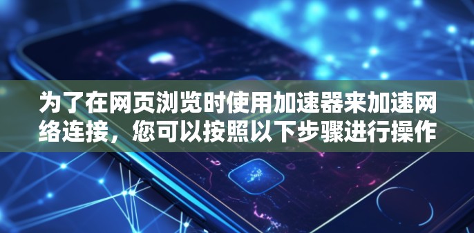 为了在网页浏览时使用加速器来加速网络连接,您可以按照以下步骤进行操作 为了在网页浏览时使用加速器来加速网络连接,您可以按照以下步骤进行操作