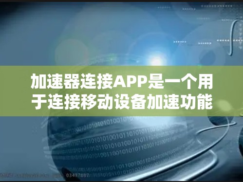 加速器连接APP是一个用于连接移动设备加速功能的应用程序，旨在提升设备的性能和效率。以下是对该APP的详细指南，涵盖基本功能、使用步骤、安全注意事项、兼容性和适用场景