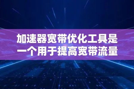 加速器宽带优化工具是一个用于提高宽带流量效率的软件，通常基于多个技术，如解耦技术、动态规划和遗传算法。以下是对该工具的逐步解释和使用指南
