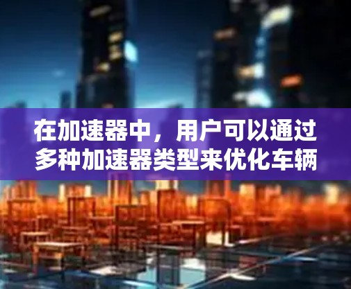 在加速器中,用户可以通过多种加速器类型来优化车辆加速体验,每种加速器都有其特定的功能和适用场景。以下是对 accelerate 的不同加速器类型的详细介绍 在加速器中,用户可以通过多种加速器类型来优化车辆加速体验,每种加速器都有其特定的功能和适用场景。以下是对 accelerate 的不同加速器类型的详细介绍