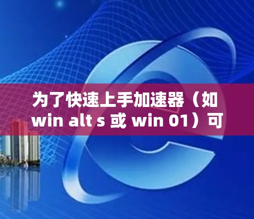 为了快速上手加速器(如 win alt s 或 win 01)可以按照以下步骤进行 为了快速上手加速器(如 win alt s 或 win 01)可以按照以下步骤进行