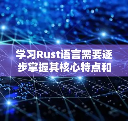 学习Rust语言需要逐步掌握其核心特点和功能,以下是一步步的指南 学习Rust语言需要逐步掌握其核心特点和功能,以下是一步步的指南