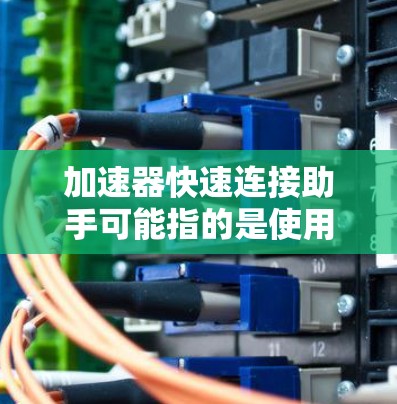 加速器快速连接助手可能指的是使用加速器来提高连接另一个助手(如另一个电脑、手机或服务器)的速度和稳定性。以下是一些可能的解释和建议 加速器快速连接助手可能指的是使用加速器来提高连接另一个助手(如另一个电脑、手机或服务器)的速度和稳定性。以下是一些可能的解释和建议