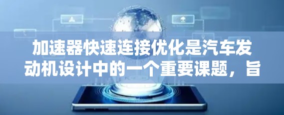 加速器快速连接优化是汽车发动机设计中的一个重要课题,旨在通过优化连结结构以提高发动机性能。以下是对该主题的分步解释和总结 加速器快速连接优化是汽车发动机设计中的一个重要课题,旨在通过优化连结结构以提高发动机性能。以下是对该主题的分步解释和总结