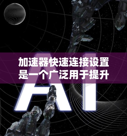 加速器快速连接设置是一个广泛用于提升车辆加速性能的自动化工具，具体功能和操作步骤取决于使用场景。以下是对该功能的详细总结