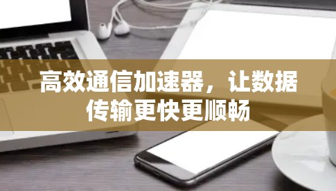 高效通信加速器,让数据传输更快更顺畅 高效通信加速器,让数据传输更快更顺畅