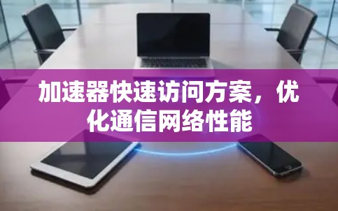 加速器快速访问方案,优化通信网络性能 加速器快速访问方案,优化通信网络性能