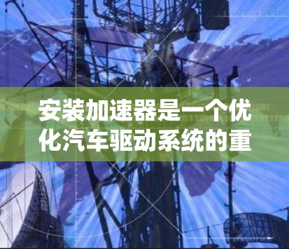 安装加速器是一个优化汽车驱动系统的重要步骤，有助于提升车辆性能。以下是详细的安装教程步骤