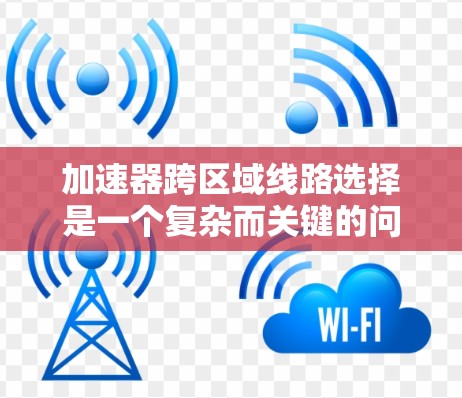 加速器跨区域线路选择是一个复杂而关键的问题,涉及多个因素的综合考虑。以下是对该问题的详细分析和解决方案 加速器跨区域线路选择是一个复杂而关键的问题,涉及多个因素的综合考虑。以下是对该问题的详细分析和解决方案
